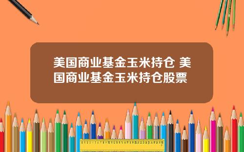 美国商业基金玉米持仓 美国商业基金玉米持仓股票