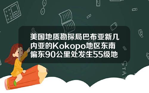美国地质勘探局巴布亚新几内亚的Kokopo地区东南偏东90公里处发生55级地震