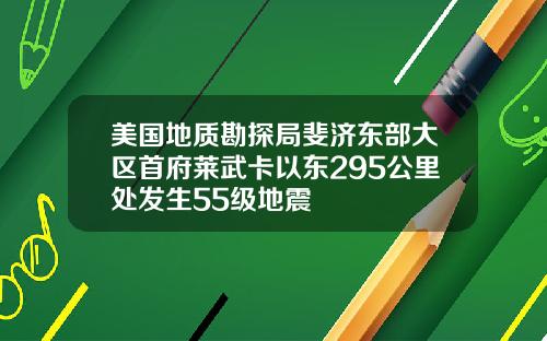 美国地质勘探局斐济东部大区首府莱武卡以东295公里处发生55级地震