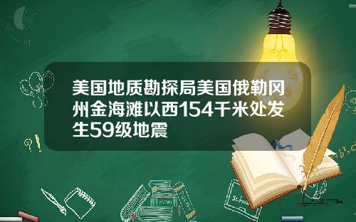 美国地质勘探局美国俄勒冈州金海滩以西154千米处发生59级地震