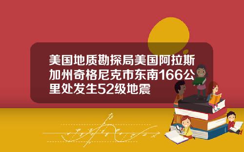 美国地质勘探局美国阿拉斯加州奇格尼克市东南166公里处发生52级地震