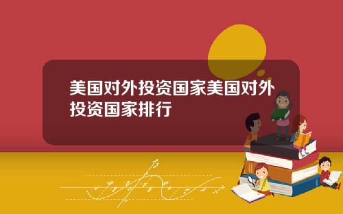 美国对外投资国家美国对外投资国家排行
