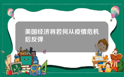 美国经济将若何从疫情危机后反弹