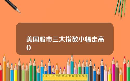 美国股市三大指数小幅走高0