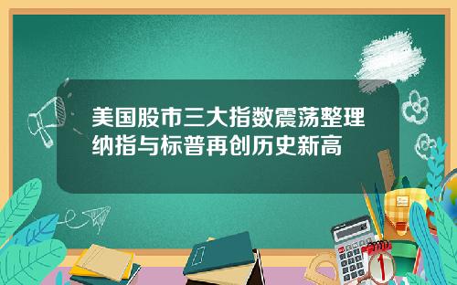 美国股市三大指数震荡整理纳指与标普再创历史新高