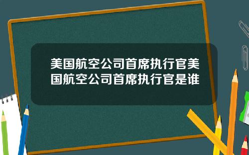 美国航空公司首席执行官美国航空公司首席执行官是谁