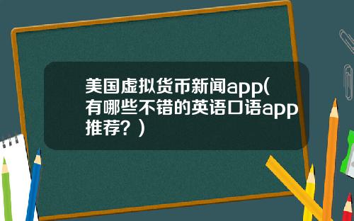 美国虚拟货币新闻app(有哪些不错的英语口语app推荐?)