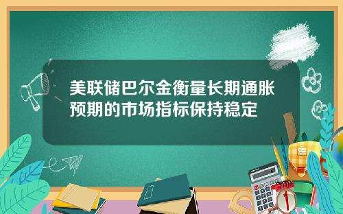 美联储巴尔金衡量长期通胀预期的市场指标保持稳定