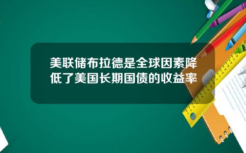 美联储布拉德是全球因素降低了美国长期国债的收益率