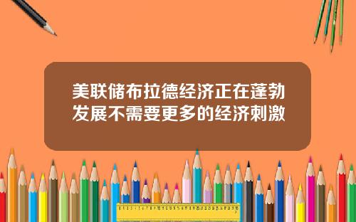 美联储布拉德经济正在蓬勃发展不需要更多的经济刺激