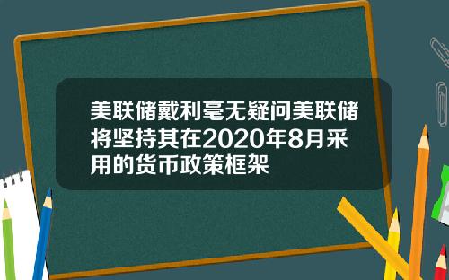 美联储戴利毫无疑问美联储将坚持其在2020年8月采用的货币政策框架