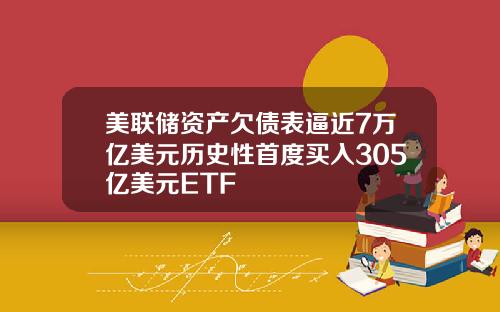 美联储资产欠债表逼近7万亿美元历史性首度买入305亿美元ETF