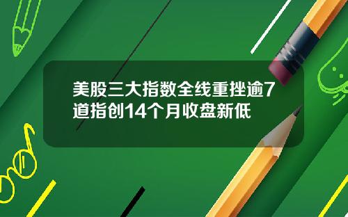 美股三大指数全线重挫逾7道指创14个月收盘新低