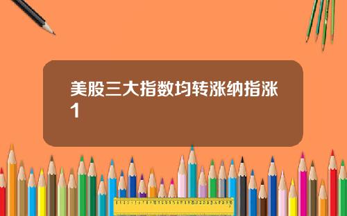 美股三大指数均转涨纳指涨1