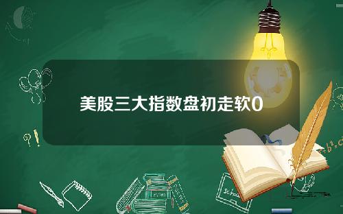 美股三大指数盘初走软0