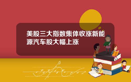 美股三大指数集体收涨新能源汽车股大幅上涨
