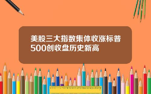 美股三大指数集体收涨标普500创收盘历史新高