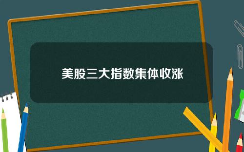 美股三大指数集体收涨