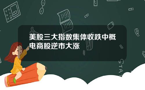 美股三大指数集体收跌中概电商股逆市大涨
