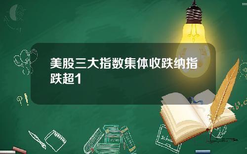 美股三大指数集体收跌纳指跌超1