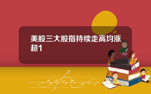 美股三大股指持续走高均涨超1