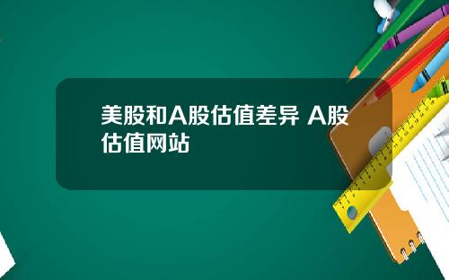 美股和A股估值差异 A股估值网站