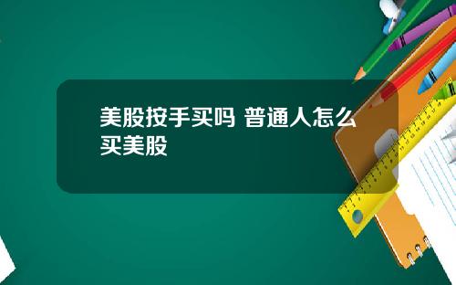 美股按手买吗 普通人怎么买美股