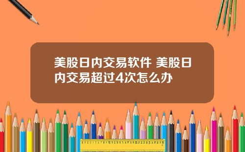 美股日内交易软件 美股日内交易超过4次怎么办