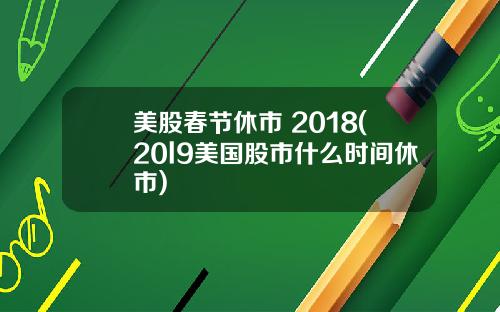 美股春节休市 2018(20l9美国股市什么时间休市)