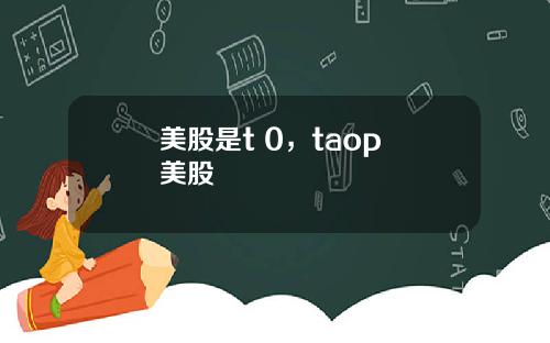 美股是t 0,taop 美股