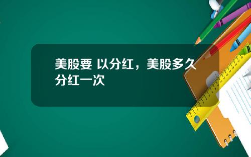 美股要 以分红,美股多久分红一次