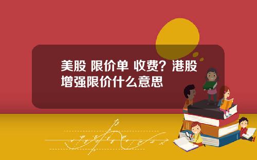 美股 限价单 收费?港股增强限价什么意思