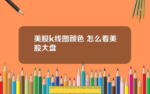 美股k线图颜色 怎么看美股大盘