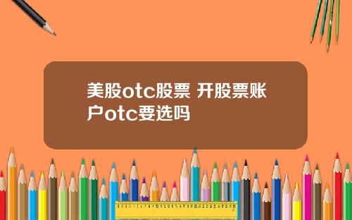 美股otc股票 开股票账户otc要选吗