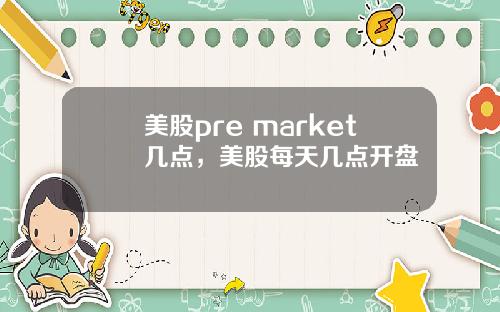美股pre market几点,美股每天几点开盘