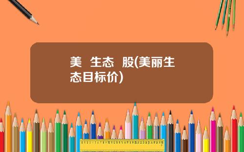 美 生态 股(美丽生态目标价)