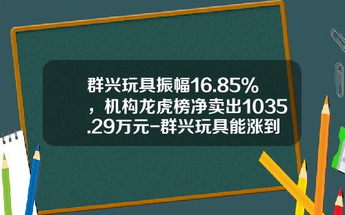 群兴玩具振幅16.85%，机构龙虎榜净卖出1035.29万元-群兴玩具能涨到多少