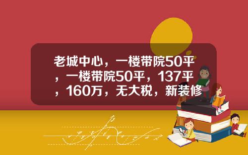 老城中心，一楼带院50平，一楼带院50平，137平，160万，无大税，新装修，断桥铝门窗[机智]#楼市有料 