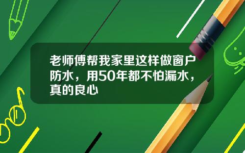 老师傅帮我家里这样做窗户防水,用50年都不怕漏水,真的良心