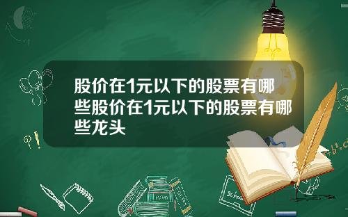股价在1元以下的股票有哪些股价在1元以下的股票有哪些龙头