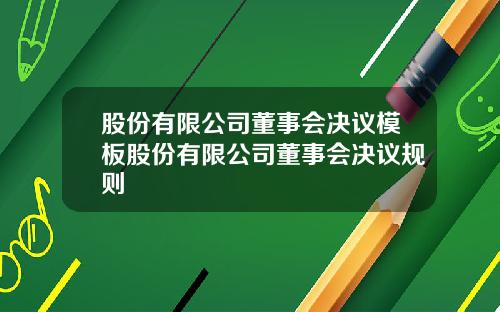 股份有限公司董事会决议模板股份有限公司董事会决议规则