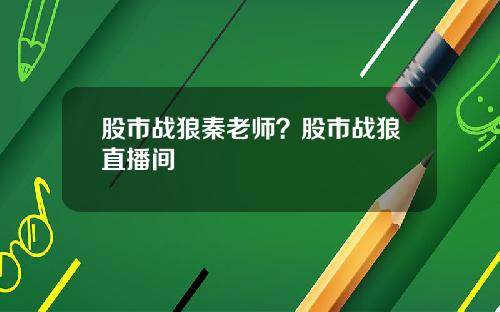 股市战狼秦老师?股市战狼直播间