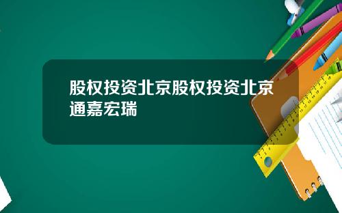 股权投资北京股权投资北京通嘉宏瑞