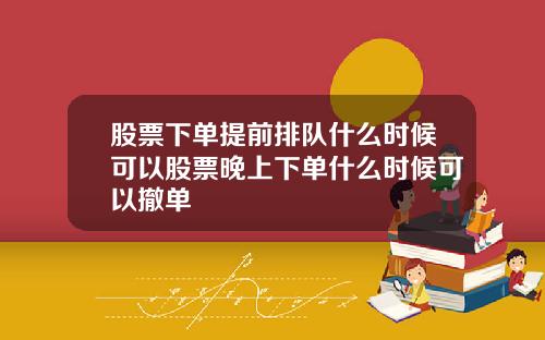 股票下单提前排队什么时候可以股票晚上下单什么时候可以撤单