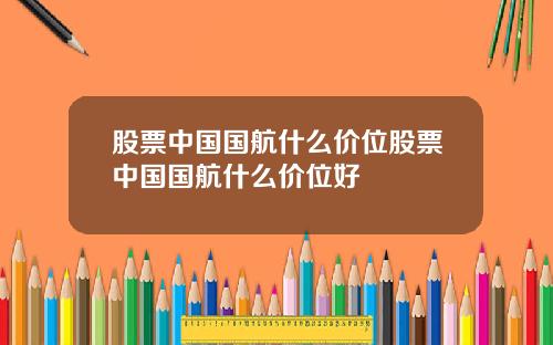 股票中国国航什么价位股票中国国航什么价位好