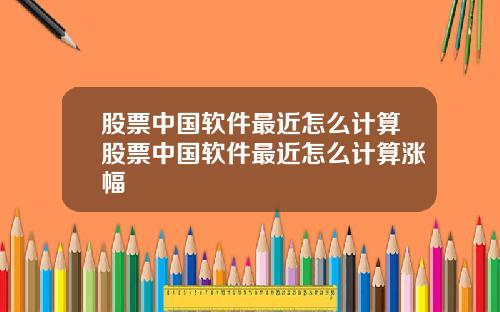 股票中国软件最近怎么计算股票中国软件最近怎么计算涨幅