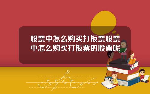 股票中怎么购买打板票股票中怎么购买打板票的股票呢