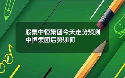 股票中恒集团今天走势预测中恒集团后势如何