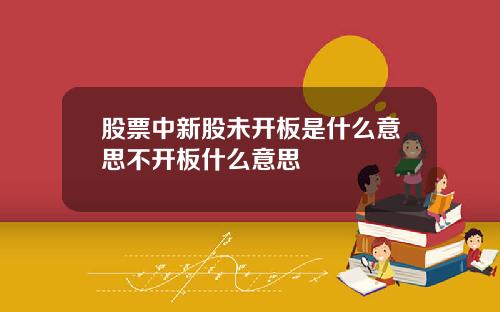股票中新股未开板是什么意思不开板什么意思