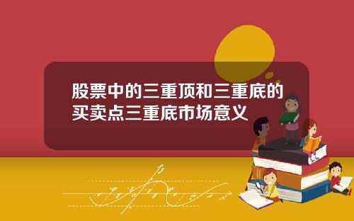 股票中的三重顶和三重底的买卖点三重底市场意义